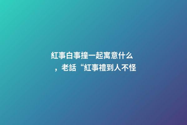 紅事白事撞一起寓意什么，老話“紅事禮到人不怪